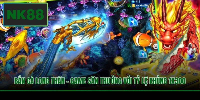 Bắn Cá Long Thần - Game Săn Thưởng Với Tỷ Lệ Khủng 1x300