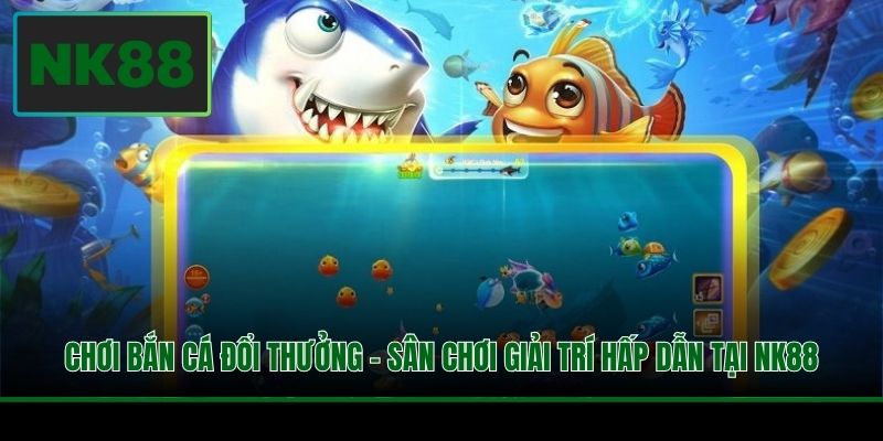 Chơi Bắn Cá Đổi Thưởng - Lựa Chọn Siêu Hấp Dẫn Tại NK88